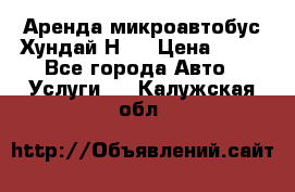 Аренда микроавтобус Хундай Н1  › Цена ­ 50 - Все города Авто » Услуги   . Калужская обл.